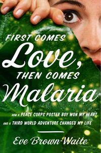 Produktbild: First Comes Love, Then Comes Malaria: How a Peace Corps Poster Boy Won My Heart and a Third-World Adventure Changed My Life
