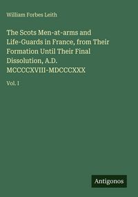 Produktbild: The Scots Men-at-arms and Life-Guards in France, from Their Formation Until Their Final Dissolution, A.D. MCCCCXVIII-MDCCCXXX