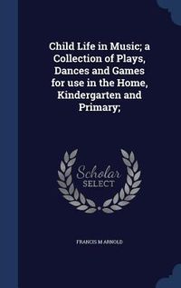 Produktbild: Child Life in Music; a Collection of Plays, Dances and Games for use in the Home, Kindergarten and Primary;