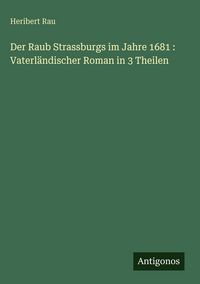 Produktbild: Der Raub Strassburgs im Jahre 1681 : Vaterl&auml;ndischer Roman in 3 Theilen