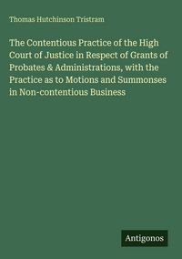 Produktbild: The Contentious Practice of the High Court of Justice in Respect of Grants of Probates & Administrations, with the Practice as to Motions and Summonse