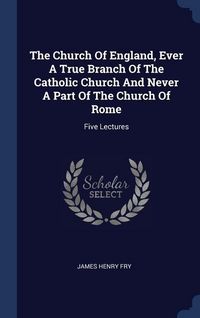 Produktbild: The Church Of England, Ever A True Branch Of The Catholic Church And Never A Part Of The Church Of Rome