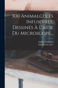 Produktbild: 300 Animalcules Infusoires, Dessin&eacute;s &Agrave; L'aide Du Microscope...