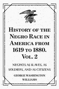 Produktbild: History of the Negro Race in America from 1619 to 1880. Vol. 2 : Negroes as Slaves, as Soldiers, and as Citizens