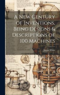 Produktbild: A New Century of Inventions, Being Designs & Descriptions of 100 Machines