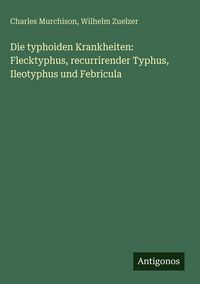 Produktbild: Die typhoiden Krankheiten: Flecktyphus, recurrirender Typhus, Ileotyphus und Febricula