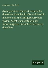 Produktbild: Synonymisches Handw&ouml;rterbuch der deutschen Sprache f&uuml;r alle, welche sich in dieser Sprache richtig ausdrucken wollen: Nebst einer ausf&uuml;hrlichen Anweisung zum n&uuml;tzlichen Gebrauche desselben