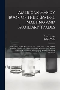 Produktbild: American Handy Book Of The Brewing, Malting And Auxiliary Trades: A Book Of Ready Reference For Persons Connected With The Brewing, Malting And Auxili