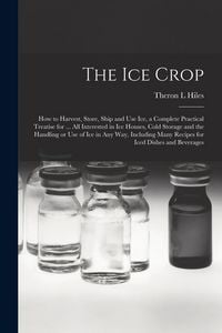 Produktbild: The ice Crop: How to Harvest, Store, Ship and use ice, a Complete Practical Treatise for ... all Interested in ice Houses, Cold Stor