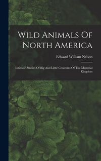 Produktbild: Wild Animals Of North America: Intimate Studies Of Big And Little Creatures Of The Mammal Kingdom