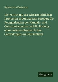 Produktbild: Die Vertretung der wirthschaftlichen Interessen in den Staaten Europas: die Reorganisation der Handels- und Gewerbekammern und die Bildung eines volks