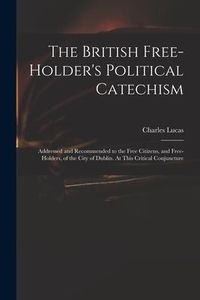 Produktbild: The British Free-holder's Political Catechism: Addressed and Recommended to the Free Citizens, and Free-holders, of the City of Dublin. At This Critic