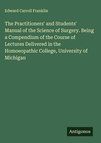 Produktbild: The Practitioners' and Students' Manual of the Science of Surgery. Being a Compendium of the Course of Lectures Delivered in the Homoeopathic College,