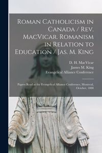 Produktbild: Roman Catholicism in Canada / Rev. MacVicar. Romanism in Relation to Education / Jas. M. King [microform]: Papers Read at the Evangelical Alliance Con