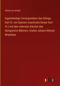 Produktbild: Eigenh&auml;ndige Correspondenz des K&ouml;nigs Karl III. von Spanien (nachmals Kaiser Karl VI.) mit dem obersten Kanzler des K&ouml;nigreichs B&ouml;hmen, Grafen Johann