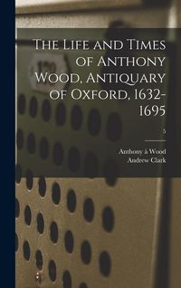 Produktbild: The Life and Times of Anthony Wood, Antiquary of Oxford, 1632-1695; 5