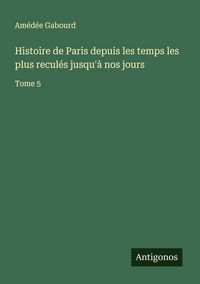 Produktbild: Histoire de Paris depuis les temps les plus recul&eacute;s jusqu'&agrave; nos jours