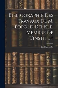 Produktbild: Bibliographie Des Travaux De M. L&eacute;opold Delisle, Membre De L'institut