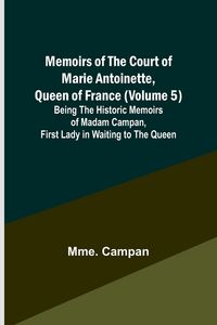 Produktbild: Memoirs of the Court of Marie Antoinette, Queen of France (Volume 5); Being the Historic Memoirs of Madam Campan, First Lady in Waiting to the Queen