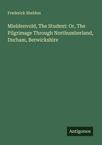 Produktbild: Mieldenvold, The Student: Or, The Pilgrimage Through Northumberland, Durham, Berwickshire