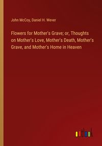 Produktbild: Flowers for Mother's Grave; or, Thoughts on Mother's Love, Mother's Death, Mother's Grave, and Mother's Home in Heaven