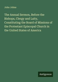 Produktbild: The Annual Sermon, Before the Bishops, Clergy and Laity, Constituting the Board of Missions of the Protestant Episcopal Church in the United States of