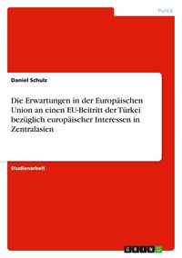 Produktbild: Die Erwartungen in der Europ&auml;ischen Union an einen EU-Beitritt der T&uuml;rkei bez&uuml;glich europ&auml;ischer Interessen in Zentralasien