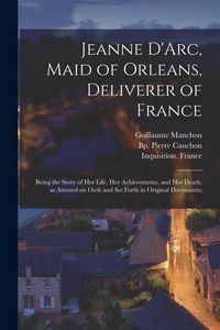 Produktbild: Jeanne D'Arc, Maid of Orleans, Deliverer of France; Being the Story of Her Life, Her Achievements, and Her Death, as Attested on Oath and Set Forth in
