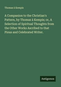 Produktbild: A Companion to the Christian's Pattern, by Thomas &agrave; Kempis; or, A Selection of Spiritual Thoughts from the Other Works Ascribed to that Pious and Celebrated Writer.