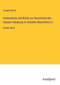 Produktbild: Actenst&uuml;cke und Briefe zur Geschichte des Hauses Habsburg im Zeitalter Maximilian's I.