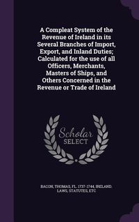 Produktbild: A Compleat System of the Revenue of Ireland in its Several Branches of Import, Export, and Inland Duties; Calculated for the use of all Officers, Merc