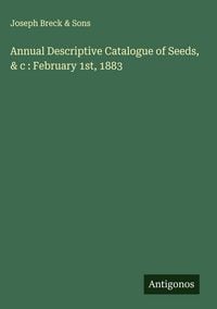 Produktbild: Annual Descriptive Catalogue of Seeds, & c : February 1st, 1883