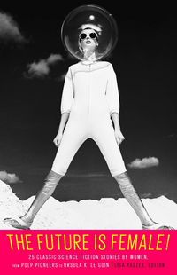 Produktbild: The Future Is Female! 25 Classic Science Fiction Stories by Women, from Pulp Pioneers to Ursula K. Le Guin