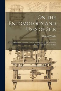 Produktbild: On the Entomology and Uses of Silk: With a List of the Families, Genera, and Species of Silk Producers Known up to the Present Date