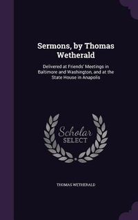 Produktbild: Sermons, by Thomas Wetherald: Delivered at Friends' Meetings in Baltimore and Washington, and at the State House in Anapolis