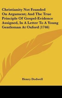 Produktbild: Christianity Not Founded On Argument; And The True Principle Of Gospel-Evidence Assigned, In A Letter To A Young Gentleman At Oxford (1746)