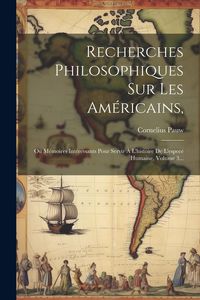 Produktbild: Recherches Philosophiques Sur Les Am&eacute;ricains,: Ou M&eacute;moires Int&eacute;ressants Pour Servir &Agrave; L'histoire De L'espece Humaine, Volume 3...