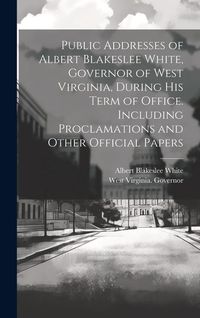 Produktbild: Public Addresses of Albert Blakeslee White, Governor of West Virginia, During his Term of Office. Including Proclamations and Other Official Papers