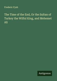 Produktbild: The Time of the End, Or the Sultan of Turkey the Wilful King, and Mehemet Ali