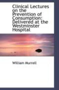 Produktbild: Clinical Lectures on the Prevention of Consumption: Delivered at the Westminster Hospital