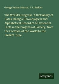 Produktbild: The World's Progress. A Dictionary of Dates, Being a Chronological and Alphabetical Record of All Essential Facts in the Progress of Society, from the Creation of the World to the Present Time