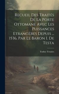 Produktbild: Recueil Des Trait&eacute;s De La Porte Ottomane Avec Les Puissances Etrang&egrave;res Depuis ... 1536, Par Le Baron I. De Testa