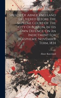 Produktbild: Speech Of Abner Kneeland Delivered Before The Supreme Court Of The City Of Boston, In His Own Defence, On An Indictment For Blasphemy. November Term,