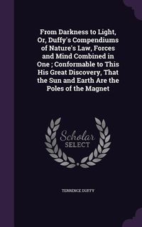 Produktbild: From Darkness to Light, Or, Duffy's Compendiums of Nature's Law, Forces and Mind Combined in One; Conformable to This His Great Discovery, That the Su