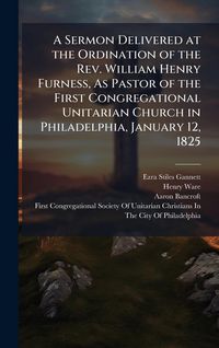Produktbild: A Sermon Delivered at the Ordination of the Rev. William Henry Furness, As Pastor of the First Congregational Unitarian Church in Philadelphia, Januar