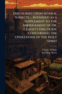 Produktbild: Discourses Upon Several Subjects ... Intended as a Supplement to the Abridgement of Dr. Claget's Discourse Concerning the Operations of the Holy Spiri