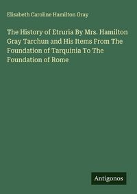 Produktbild: The History of Etruria By Mrs. Hamilton Gray Tarchun and His Items From The Foundation of Tarquinia To The Foundation of Rome