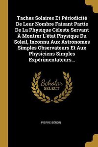 Produktbild: Taches Solaires Et P&eacute;riodicit&eacute; De Leur Nombre Faisant Partie De La Physique C&eacute;leste Servant &Agrave; Montrer L'&eacute;tat Physique Du Soleil, Inconnu Aux Astronome