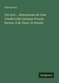 Produktbild: Titi Livii ... Historiarum Ab Urbe Condita Libri Quinque Priores, Recens. G.M. Gunn, Et Notulis