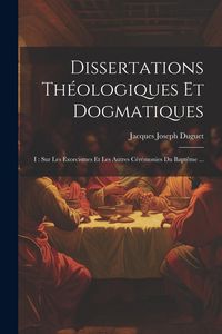 Produktbild: Dissertations Th&eacute;ologiques Et Dogmatiques: I: Sur Les Exorcismes Et Les Autres C&eacute;r&eacute;monies Du Bapt&ecirc;me ...